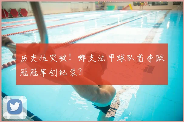 历史性突破！哪支法甲球队首夺欧冠冠军创纪录？