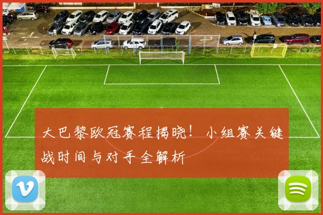 大巴黎欧冠赛程揭晓！小组赛关键战时间与对手全解析