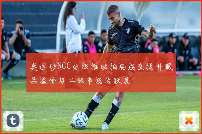 奥运钞NGC分级推动拍场成交提升藏品溢价与二级市场活跃度