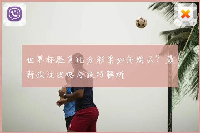 世界杯胜负比分彩票如何购买？最新投注攻略与技巧解析