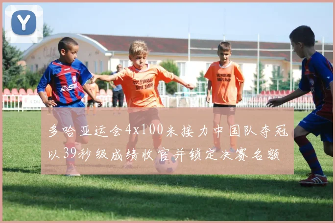 多哈亚运会4x100米接力中国队夺冠以39秒级成绩收官并锁定决赛名额