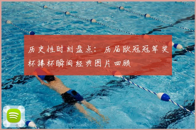 历史性时刻盘点：历届欧冠冠军奖杯捧杯瞬间经典图片回顾