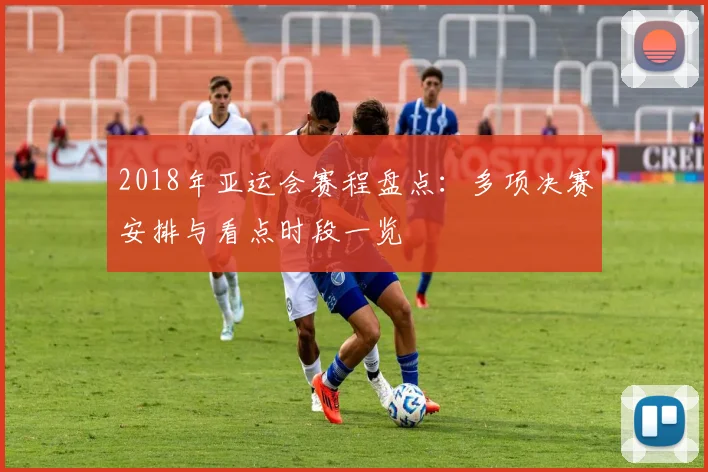 2018年亚运会赛程盘点：多项决赛安排与看点时段一览