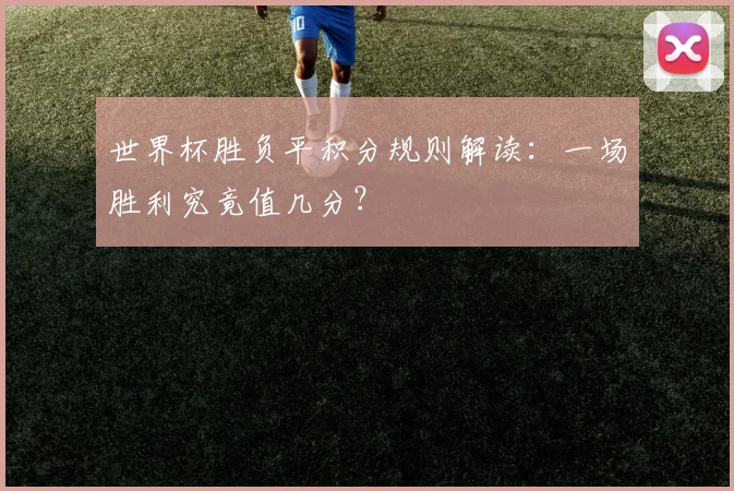 世界杯胜负平积分规则解读：一场胜利究竟值几分？