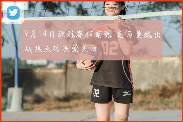 9月14日欧冠赛程前瞻 皇马曼城出战焦点对决受关注