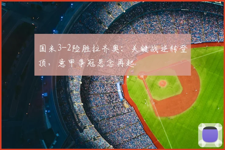 国米3-2险胜拉齐奥:关键战逆转登顶,意甲争冠悬念再起