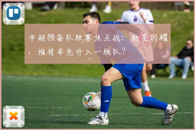 中超预备队联赛焦点战：新星闪耀，谁将率先升入一线队？
