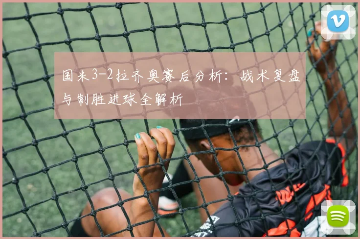 国米3-2拉齐奥赛后分析:战术复盘与制胜进球全解析