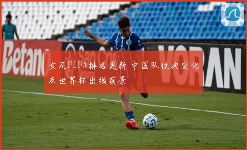 女足FIFA排名更新 中国队位次变化及世界杯出线前景