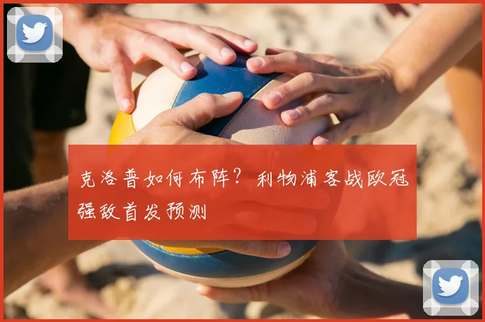 克洛普如何布阵？利物浦客战欧冠强敌首发预测