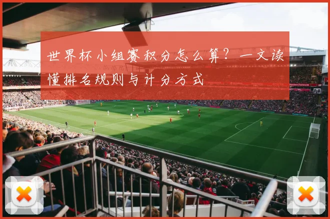 世界杯小组赛积分怎么算？一文读懂排名规则与计分方式