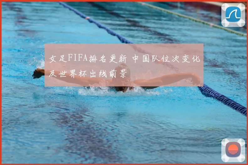 女足FIFA排名更新 中国队位次变化及世界杯出线前景