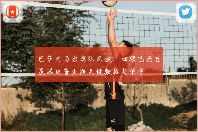 巴萨内马尔离队风波：回顾巴西巨星诺坎普生涯关键数据与荣誉