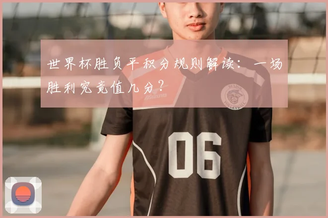 世界杯胜负平积分规则解读：一场胜利究竟值几分？