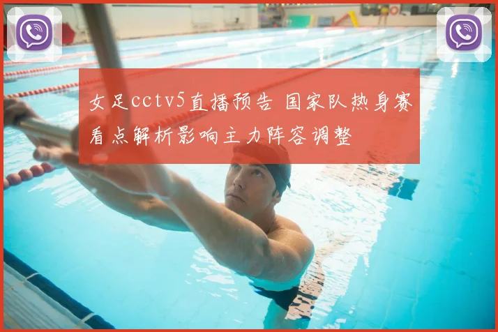 女足cctv5直播预告 国家队热身赛看点解析影响主力阵容调整