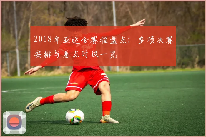 2018年亚运会赛程盘点：多项决赛安排与看点时段一览