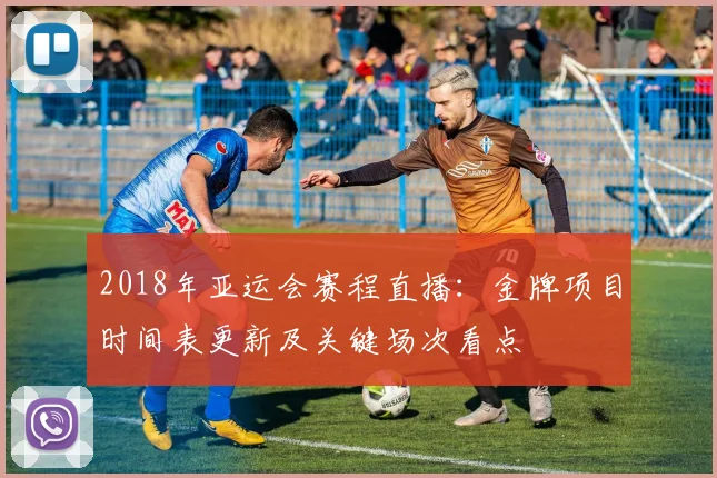 2018年亚运会赛程直播：金牌项目时间表更新及关键场次看点