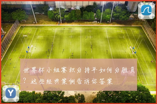 世界杯小组赛积分持平如何分胜负？这些经典案例告诉你答案