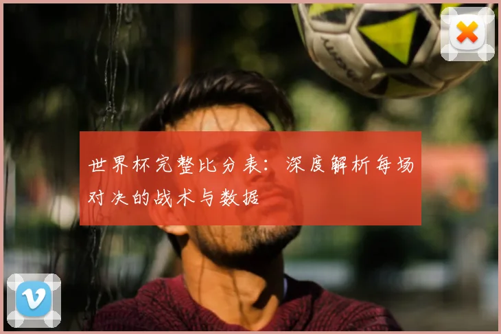 世界杯完整比分表：深度解析每场对决的战术与数据