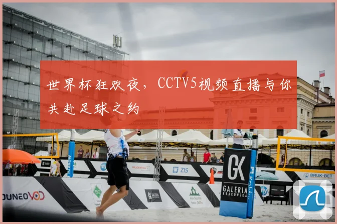 世界杯狂欢夜，CCTV5视频直播与你共赴足球之约