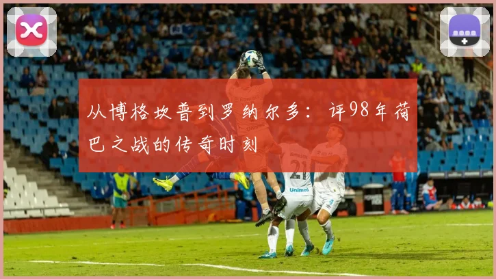 从博格坎普到罗纳尔多:评98年荷巴之战的传奇时刻