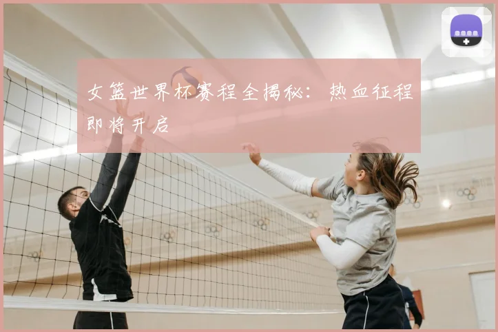 女篮世界杯赛程全揭秘：热血征程即将开启