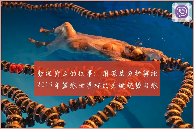 数据背后的故事:用深度分析解读2019年篮球世界杯的关键趋势与球员表现
