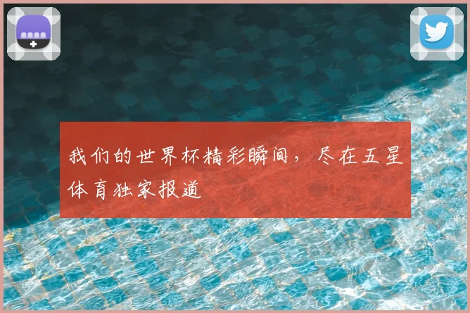 我们的世界杯精彩瞬间，尽在五星体育独家报道