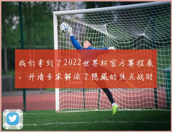 我们拿到了2022世界杯官方赛程表，并请专家解读了隐藏的焦点战时间