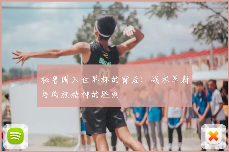 秘鲁闯入世界杯的背后：战术革新与民族精神的胜利