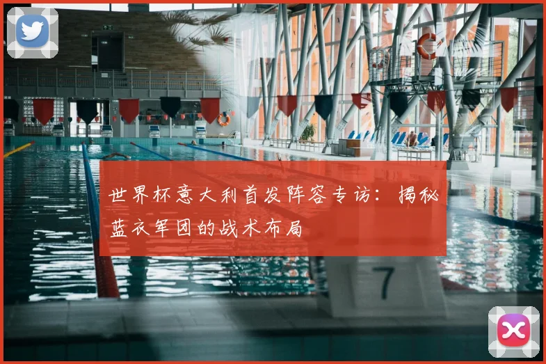 世界杯意大利首发阵容专访：揭秘蓝衣军团的战术布局