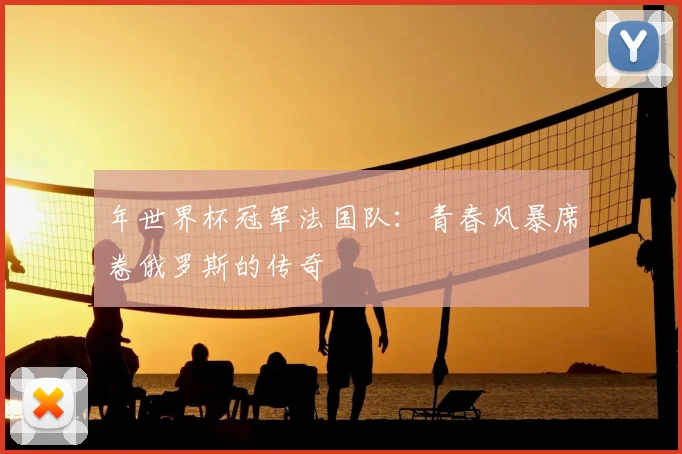 年世界杯冠军法国队:青春风暴席卷俄罗斯的传奇
