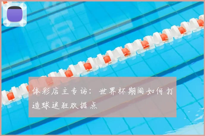 体彩店主专访：世界杯期间如何打造球迷狂欢据点