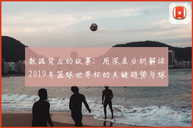 数据背后的故事:用深度分析解读2019年篮球世界杯的关键趋势与球员表现