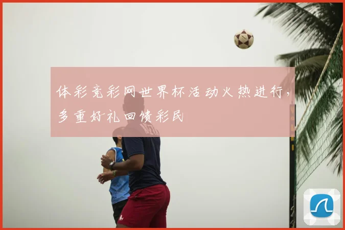 体彩竞彩网世界杯活动火热进行，多重好礼回馈彩民