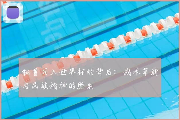 秘鲁闯入世界杯的背后：战术革新与民族精神的胜利