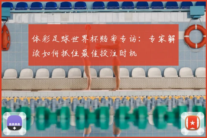 体彩足球世界杯赔率专访：专家解读如何抓住最佳投注时机
