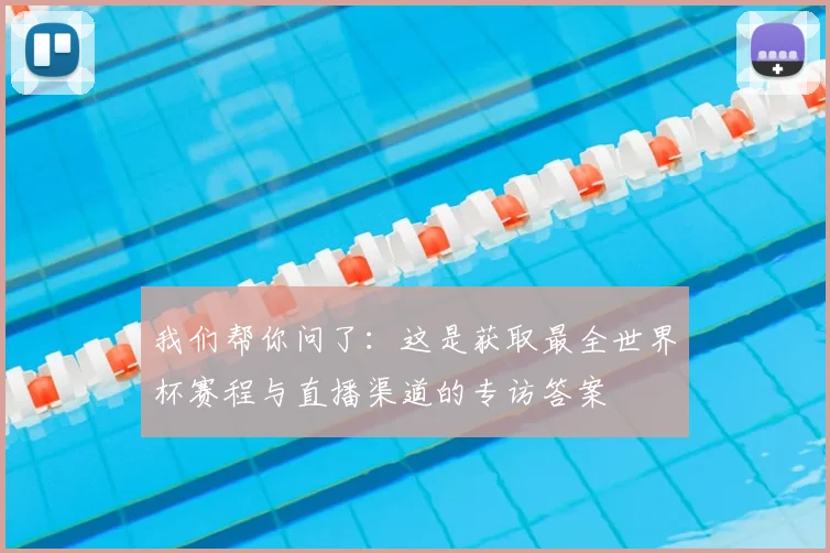 我们帮你问了：这是获取最全世界杯赛程与直播渠道的专访答案