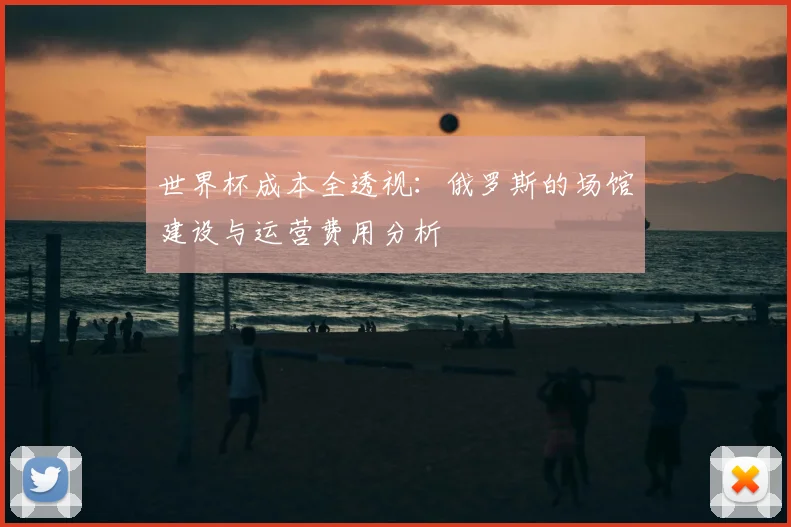 世界杯成本全透视：俄罗斯的场馆建设与运营费用分析