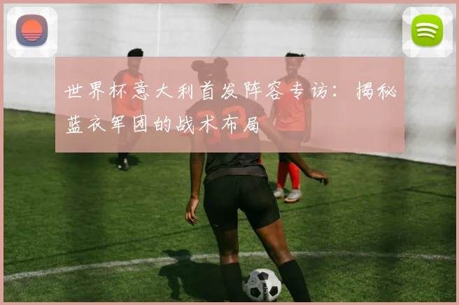 世界杯意大利首发阵容专访：揭秘蓝衣军团的战术布局