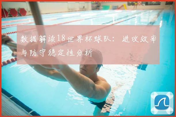 数据解读18世界杯球队：进攻效率与防守稳定性分析