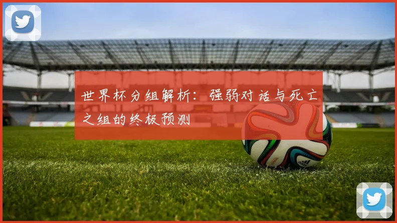 世界杯分组解析:强弱对话与死亡之组的终极预测