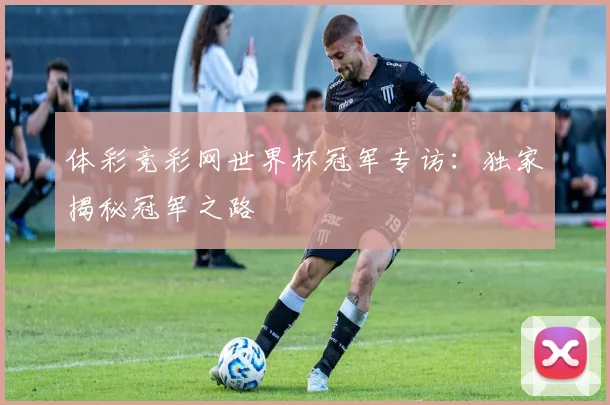 体彩竞彩网世界杯冠军专访：独家揭秘冠军之路
