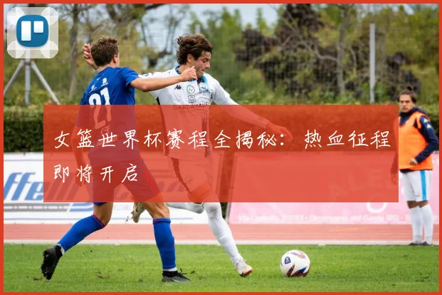 女篮世界杯赛程全揭秘：热血征程即将开启