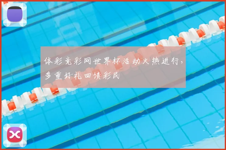 体彩竞彩网世界杯活动火热进行，多重好礼回馈彩民