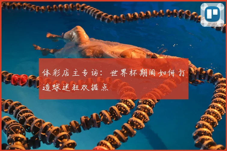 体彩店主专访：世界杯期间如何打造球迷狂欢据点