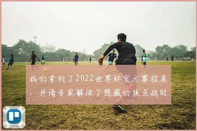 我们拿到了2022世界杯官方赛程表，并请专家解读了隐藏的焦点战时间