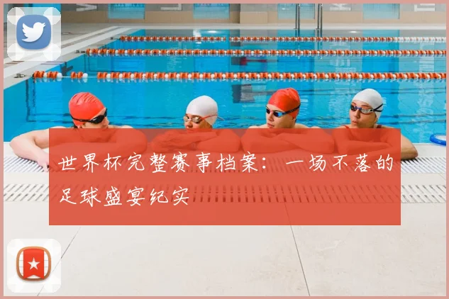 世界杯完整赛事档案:一场不落的足球盛宴纪实