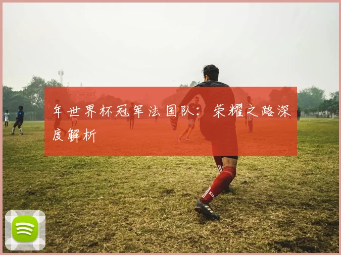 年世界杯冠军法国队：荣耀之路深度解析