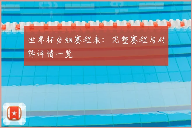 世界杯分组赛程表:完整赛程与对阵详情一览